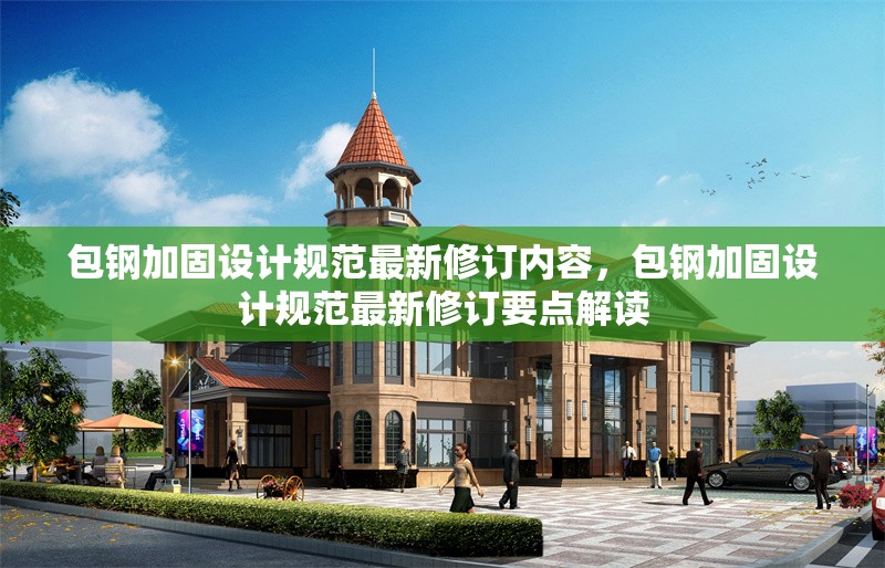 包鋼加固設(shè)計規(guī)范最新修訂內(nèi)容，包鋼加固設(shè)計規(guī)范最新修訂要點(diǎn)解讀 行業(yè)新聞