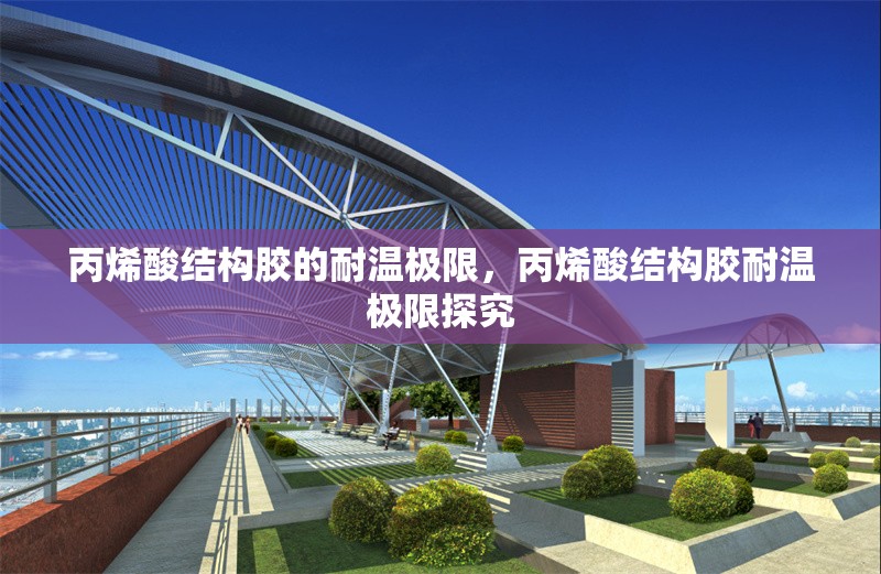 丙烯酸結(jié)構(gòu)膠的耐溫極限，丙烯酸結(jié)構(gòu)膠耐溫極限探究