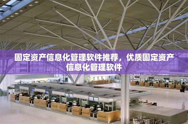 固定資產(chǎn)信息化管理軟件推薦，優(yōu)質(zhì)固定資產(chǎn)信息化管理軟件