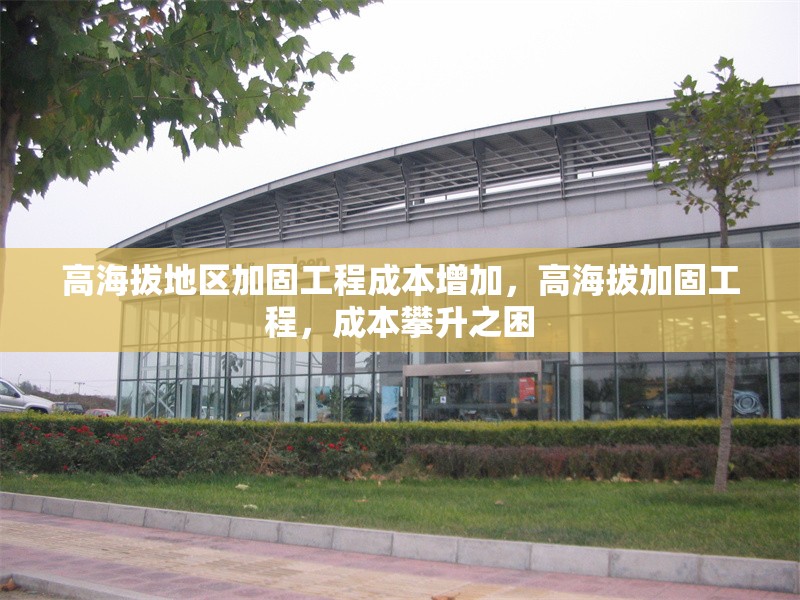 高海拔地區(qū)加固工程成本增加，高海拔加固工程，成本攀升之困