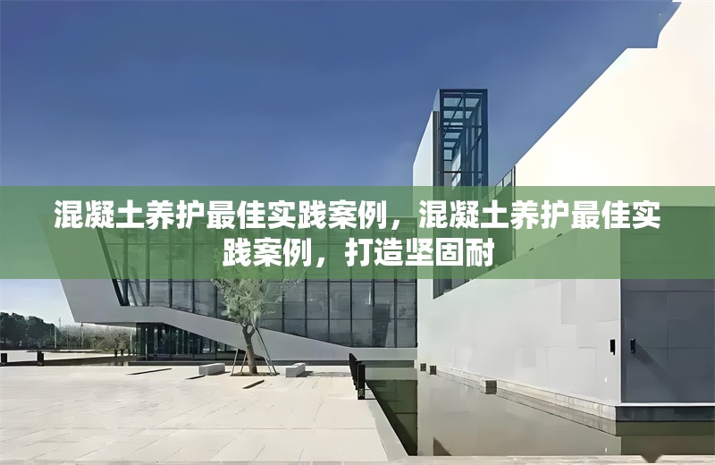 混凝土養(yǎng)護(hù)最佳實(shí)踐案例，混凝土養(yǎng)護(hù)最佳實(shí)踐案例，打造堅(jiān)固耐 行業(yè)新聞 第1張