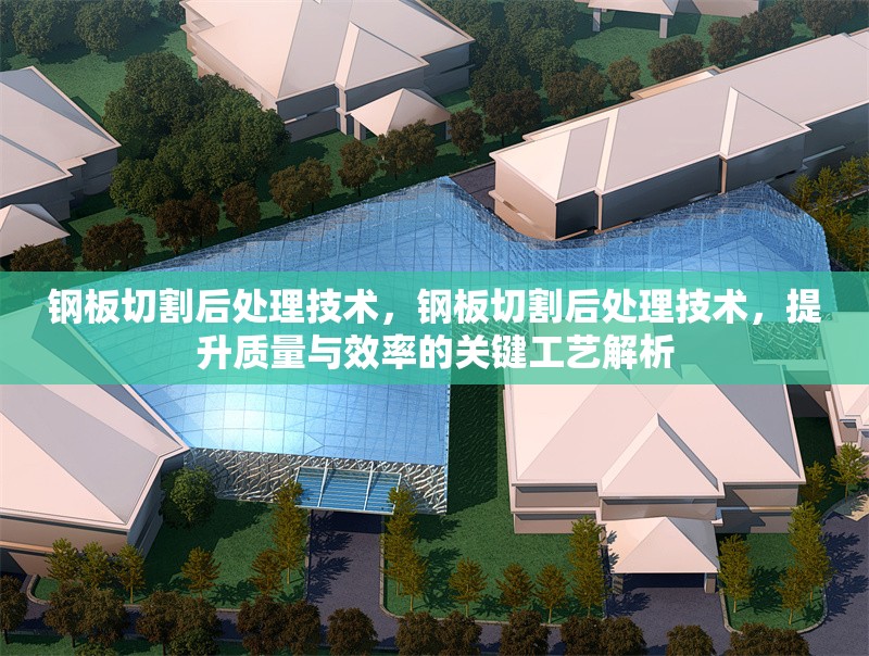 鋼板切割后處理技術(shù)，鋼板切割后處理技術(shù)，提升質(zhì)量與效率的關(guān)鍵工藝解析