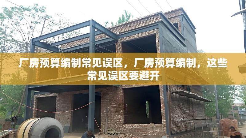 廠房預(yù)算編制常見誤區(qū)，廠房預(yù)算編制，這些常見誤區(qū)要避開