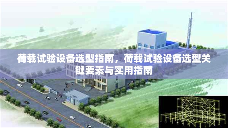 荷載試驗設(shè)備選型指南，荷載試驗設(shè)備選型關(guān)鍵要素與實用指南 行業(yè)新聞
