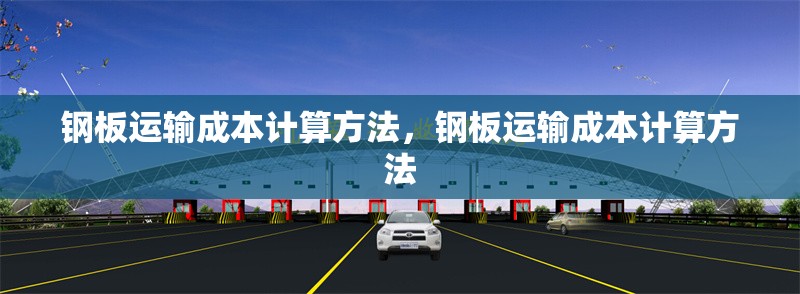 鋼板運(yùn)輸成本計(jì)算方法，鋼板運(yùn)輸成本計(jì)算方法 行業(yè)新聞 第6張