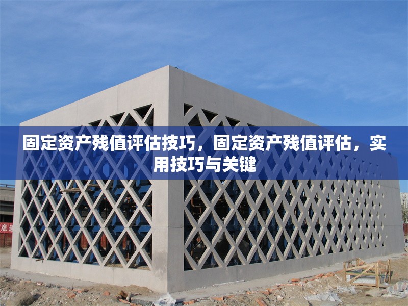固定資產(chǎn)殘值評(píng)估技巧，固定資產(chǎn)殘值評(píng)估，實(shí)用技巧與關(guān)鍵