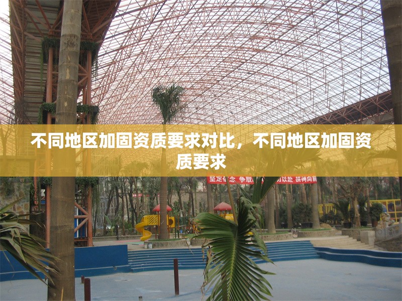 不同地區(qū)加固資質(zhì)要求對(duì)比，不同地區(qū)加固資質(zhì)要求，全國(guó)各地區(qū)加固資質(zhì)要求對(duì)比分析