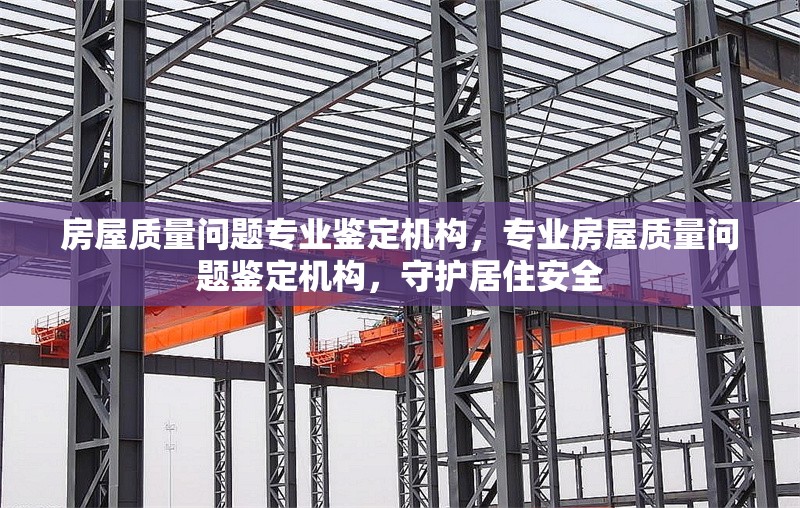 房屋質(zhì)量問(wèn)題專業(yè)鑒定機(jī)構(gòu)，專業(yè)房屋質(zhì)量問(wèn)題鑒定機(jī)構(gòu)，守護(hù)居住安全 行業(yè)新聞 第1張