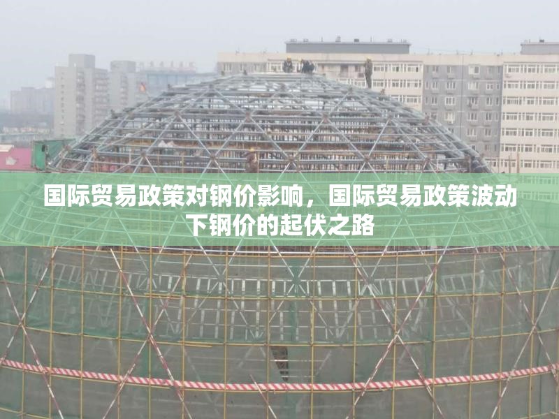 國際貿(mào)易政策對鋼價(jià)影響，國際貿(mào)易政策波動(dòng)下鋼價(jià)的起伏之路 行業(yè)新聞 第6張