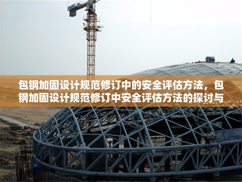 包鋼加固設(shè)計規(guī)范修訂中的安全評估方法，包鋼加固設(shè)計規(guī)范修訂中安全評估方法的探討與研究 行業(yè)新聞 第4張