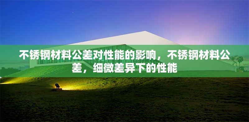 不銹鋼材料公差對性能的影響，不銹鋼材料公差，細微差異下的性能