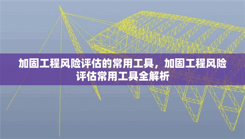 加固工程風險評估的常用工具，加固工程風險評估常用工具全解析