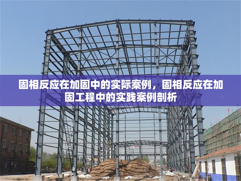 固相反應(yīng)在加固中的實(shí)際案例，固相反應(yīng)在加固工程中的實(shí)踐案例剖析