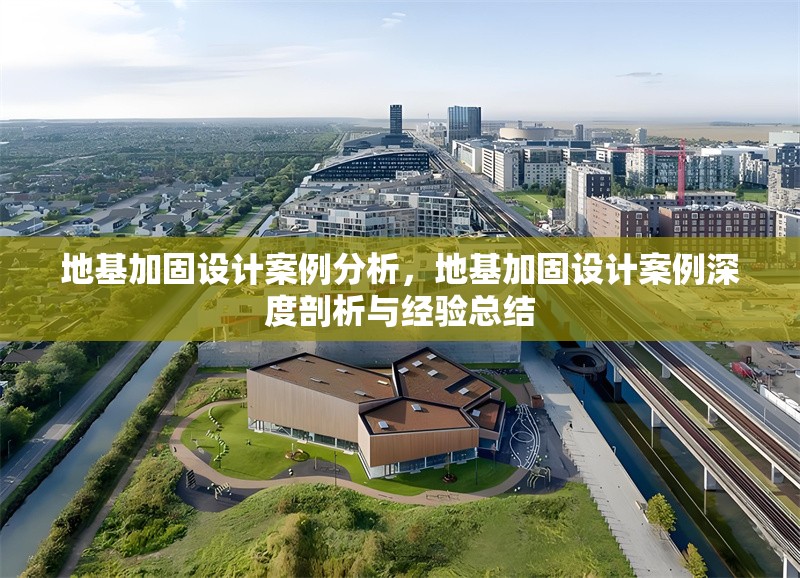 地基加固設(shè)計(jì)案例分析，地基加固設(shè)計(jì)案例深度剖析與經(jīng)驗(yàn)總結(jié)