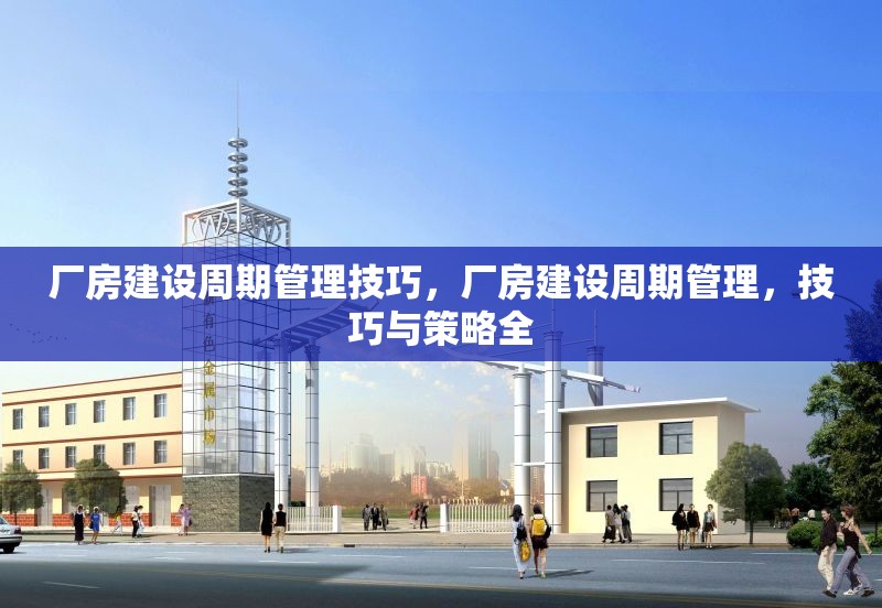 廠房建設(shè)周期管理技巧，廠房建設(shè)周期管理，技巧與策略全