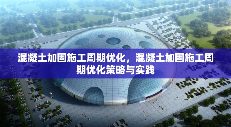 混凝土加固施工周期優(yōu)化，混凝土加固施工周期優(yōu)化策略與實(shí)踐