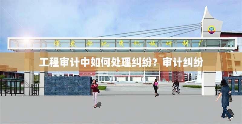 工程審計(jì)中如何處理糾紛？審計(jì)糾紛 行業(yè)新聞 第6張
