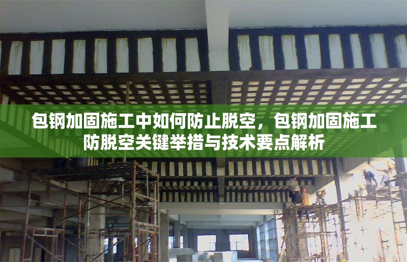 包鋼加固施工中如何防止脫空，包鋼加固施工防脫空關(guān)鍵舉措與技術(shù)要點(diǎn)解析 行業(yè)新聞 第2張