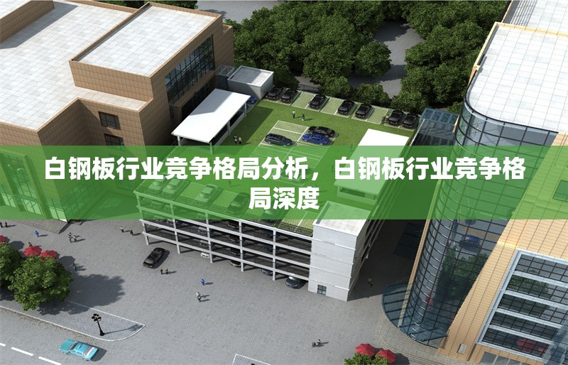 白鋼板行業(yè)競爭格局分析，白鋼板行業(yè)競爭格局深度