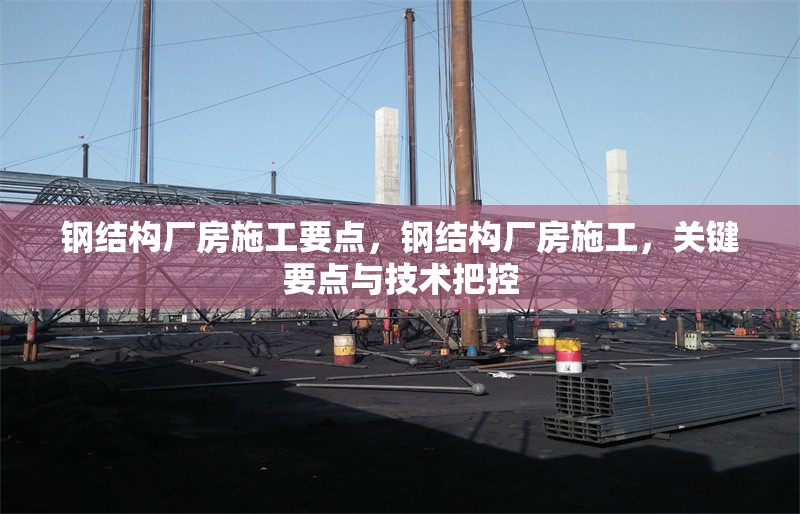 鋼結(jié)構(gòu)廠房施工要點(diǎn)，鋼結(jié)構(gòu)廠房施工，關(guān)鍵要點(diǎn)與技術(shù)把控