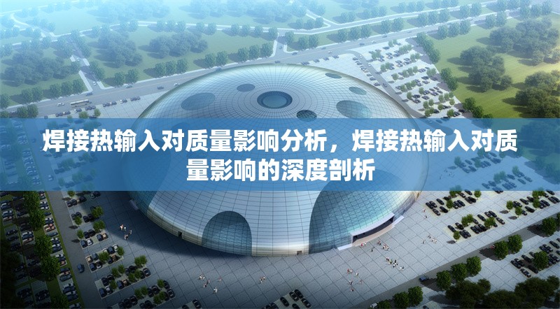 焊接熱輸入對(duì)質(zhì)量影響分析，焊接熱輸入對(duì)質(zhì)量影響的深度剖析