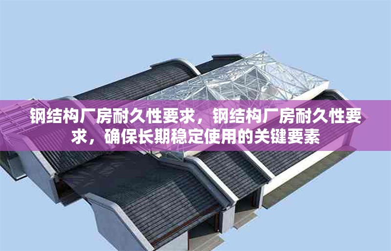 鋼結(jié)構(gòu)廠(chǎng)房耐久性要求，鋼結(jié)構(gòu)廠(chǎng)房耐久性要求，確保長(zhǎng)期穩(wěn)定使用的關(guān)鍵要素