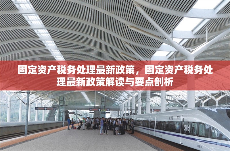 固定資產(chǎn)稅務(wù)處理最新政策，固定資產(chǎn)稅務(wù)處理最新政策解讀與要點(diǎn)剖析 行業(yè)新聞 第6張