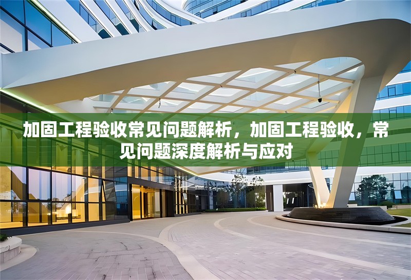 加固工程驗(yàn)收常見問題解析，加固工程驗(yàn)收，常見問題深度解析與應(yīng)對