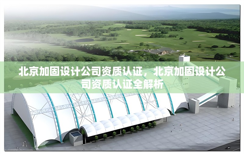 北京加固設(shè)計公司資質(zhì)認(rèn)證，北京加固設(shè)計公司資質(zhì)認(rèn)證全解析