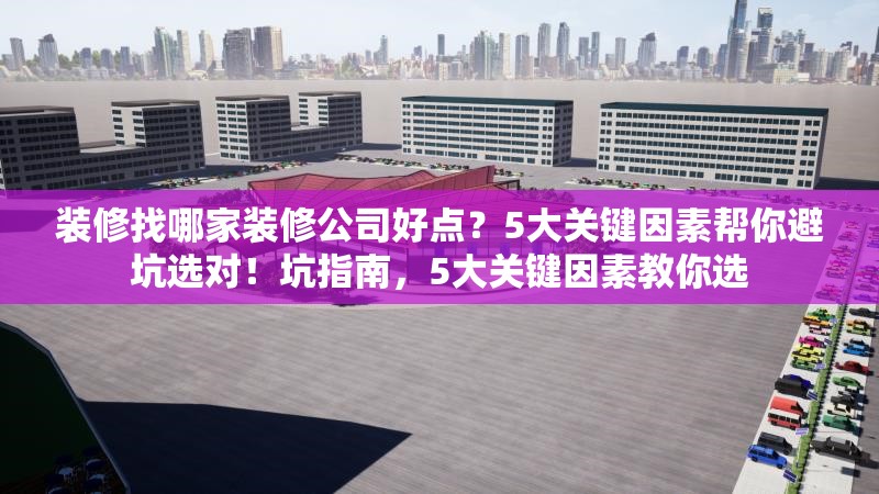 裝修找哪家裝修公司好點？5大關(guān)鍵因素幫你避坑選對！坑指南，5大關(guān)鍵因素教你選 行業(yè)新聞