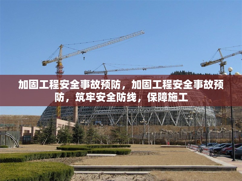 加固工程安全事故預(yù)防，加固工程安全事故預(yù)防，筑牢安全防線，保障施工