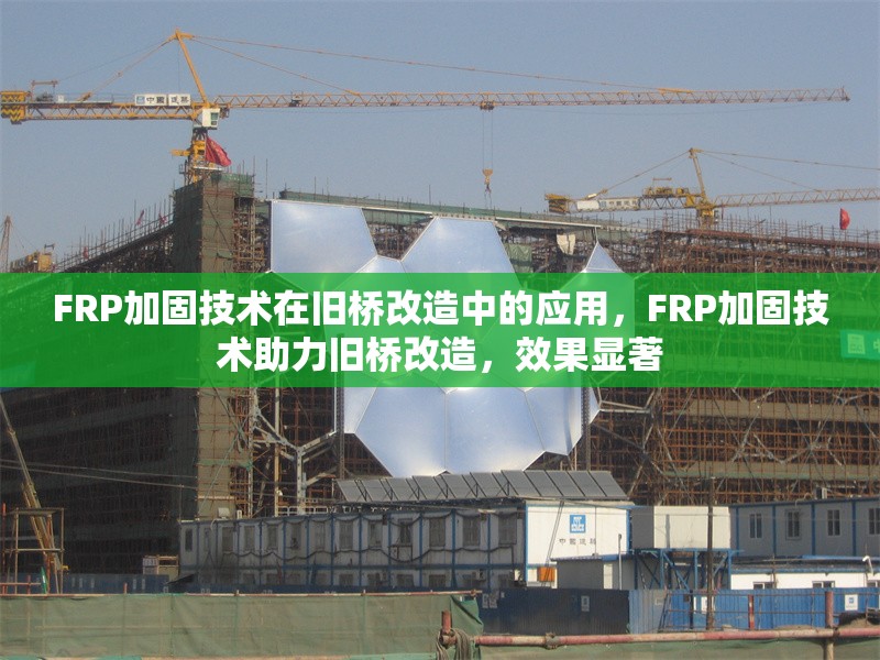 FRP加固技術(shù)在舊橋改造中的應用，F(xiàn)RP加固技術(shù)助力舊橋改造，效果顯著