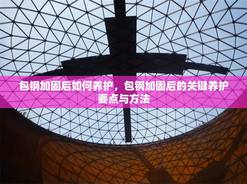 包鋼加固后如何養(yǎng)護(hù)，包鋼加固后的關(guān)鍵養(yǎng)護(hù)要點(diǎn)與方法 行業(yè)新聞 第1張