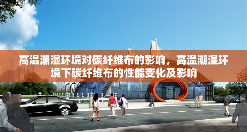 高溫潮濕環(huán)境對碳纖維布的影響，高溫潮濕環(huán)境下碳纖維布的性能變化及影響