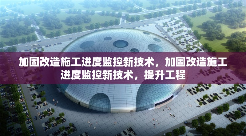 加固改造施工進(jìn)度監(jiān)控新技術(shù)，加固改造施工進(jìn)度監(jiān)控新技術(shù)，提升工程