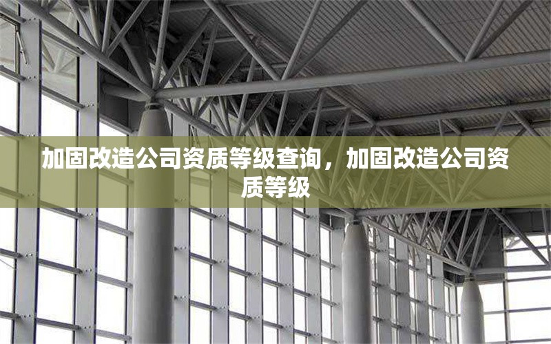 加固改造公司資質(zhì)等級查詢，加固改造公司資質(zhì)等級 行業(yè)新聞 第1張