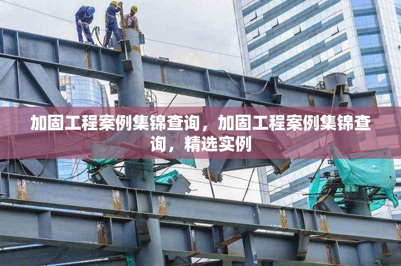 加固工程案例集錦查詢，加固工程案例集錦查詢，精選實例