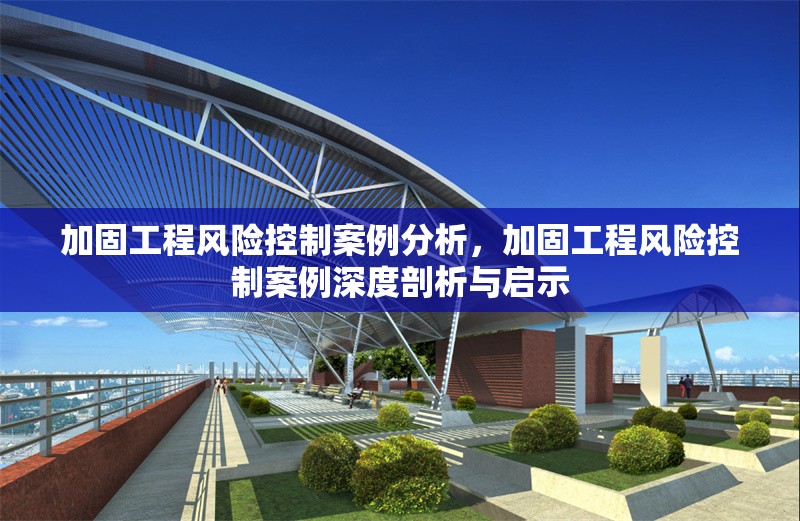 加固工程風(fēng)險控制案例分析，加固工程風(fēng)險控制案例深度剖析與啟示