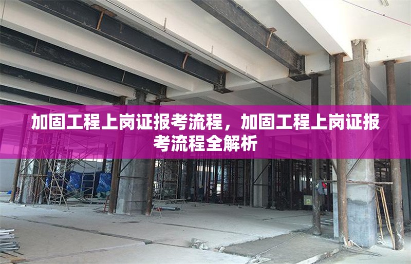 加固工程上崗證報(bào)考流程，加固工程上崗證報(bào)考流程全解析