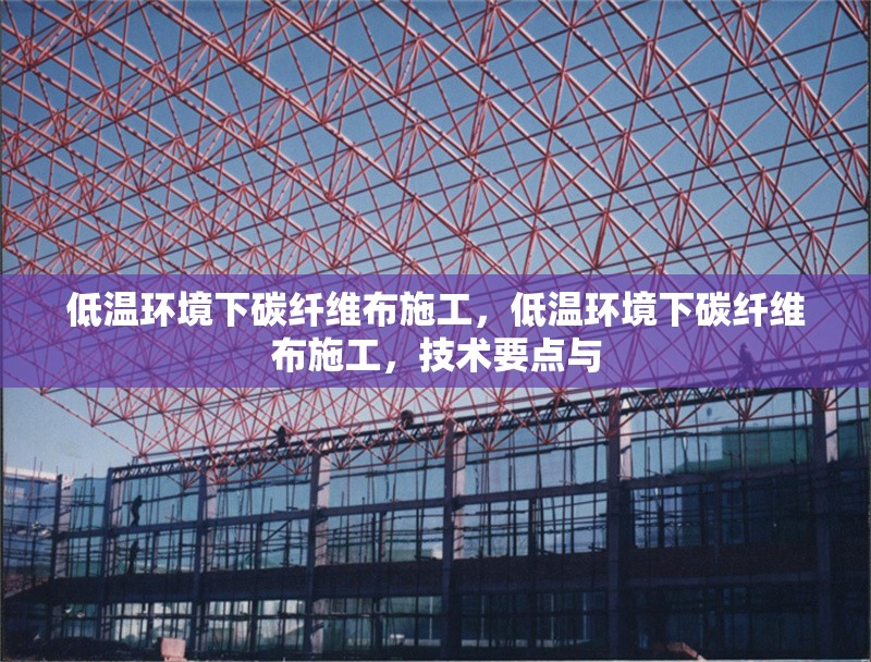 低溫環(huán)境下碳纖維布施工，低溫環(huán)境下碳纖維布施工，技術(shù)要點(diǎn)與 行業(yè)新聞