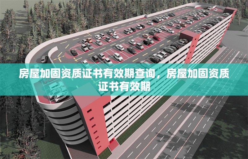 房屋加固資質(zhì)證書有效期查詢，房屋加固資質(zhì)證書有效期 行業(yè)新聞 第1張
