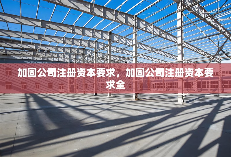 加固公司注冊資本要求，加固公司注冊資本要求全