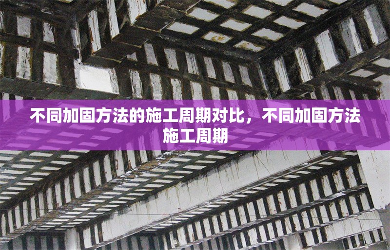 不同加固方法的施工周期對(duì)比，不同加固方法施工周期