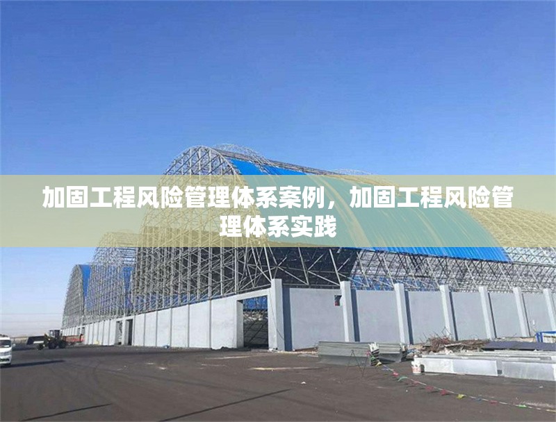 加固工程風(fēng)險(xiǎn)管理體系案例，加固工程風(fēng)險(xiǎn)管理體系實(shí)踐