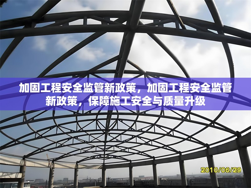 加固工程安全監(jiān)管新政策，加固工程安全監(jiān)管新政策，保障施工安全與質(zhì)量升級