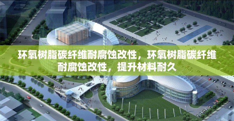 環(huán)氧樹(shù)脂碳纖維耐腐蝕改性，環(huán)氧樹(shù)脂碳纖維耐腐蝕改性，提升材料耐久，環(huán)氧樹(shù)脂碳纖維耐腐蝕改性技術(shù)及其耐久性提升研究