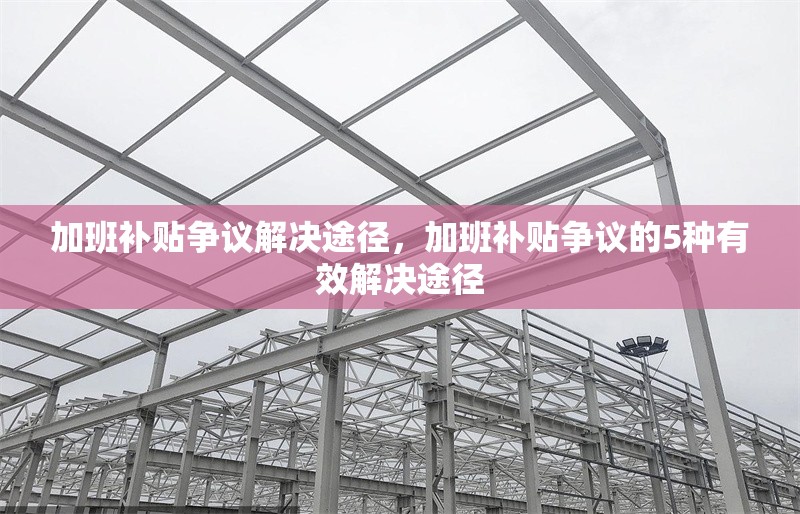 加班補(bǔ)貼爭(zhēng)議解決途徑，加班補(bǔ)貼爭(zhēng)議的5種有效解決途徑