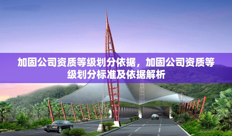 加固公司資質(zhì)等級劃分依據(jù)，加固公司資質(zhì)等級劃分標(biāo)準(zhǔn)及依據(jù)解析