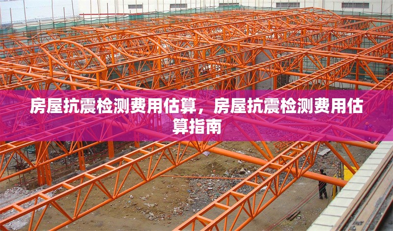 房屋抗震檢測費用估算，房屋抗震檢測費用估算指南 行業(yè)新聞 第1張