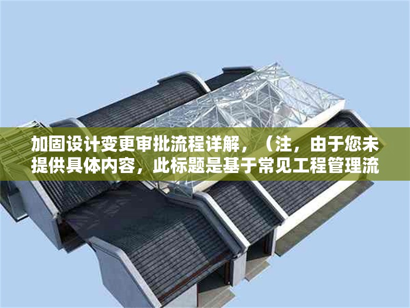 加固設(shè)計(jì)變更審批流程詳解，（注，由于您未提供具體內(nèi)容，此標(biāo)題是基于常見工程管理流程的通用示例。若您能提供相關(guān)內(nèi)容，我將為您生成更精準(zhǔn)的標(biāo)題。）